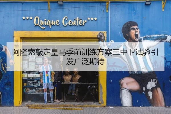 阿隆索敲定皇马季前训练方案三中卫试验引发广泛期待