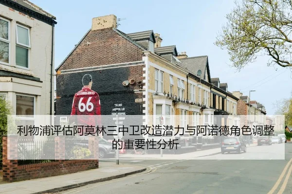 利物浦评估阿莫林三中卫改造潜力与阿诺德角色调整的重要性分析
