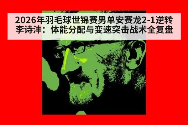 2026年羽毛球世锦赛男单安赛龙2-1逆转李诗沣：体能分配与变速突击战术全复盘