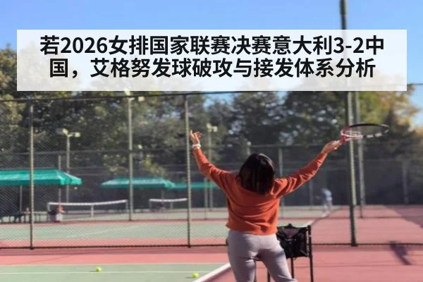 若2026女排国家联赛决赛意大利3-2中国，艾格努发球破攻与接发体系分析
