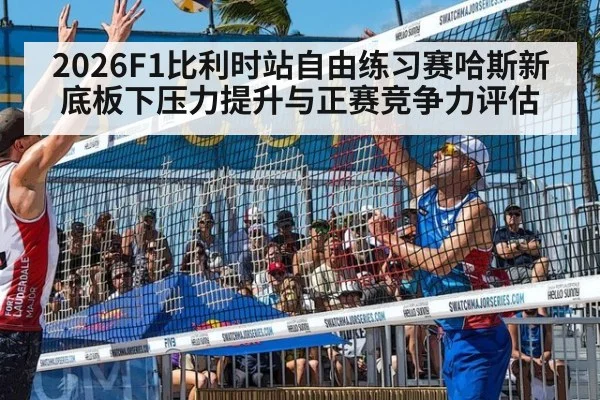 2026F1比利时站自由练习赛哈斯新底板下压力提升与正赛竞争力评估