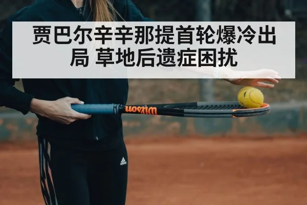 贾巴尔辛辛那提首轮爆冷出局 草地后遗症困扰