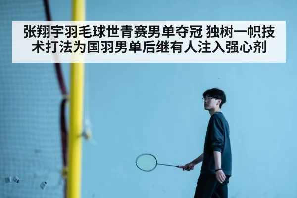 张翔宇羽毛球世青赛男单夺冠 独树一帜技术打法为国羽男单后继有人注入强心剂