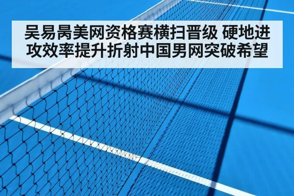 吴易昺美网资格赛横扫晋级 硬地进攻效率提升折射中国男网突破希望