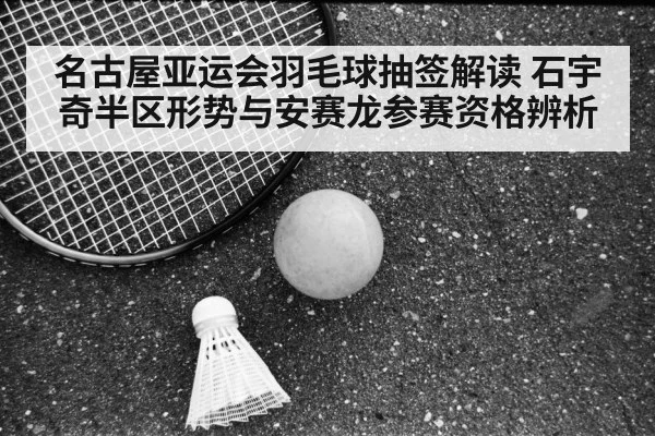名古屋亚运会羽毛球抽签解读 石宇奇半区形势与安赛龙参赛资格辨析