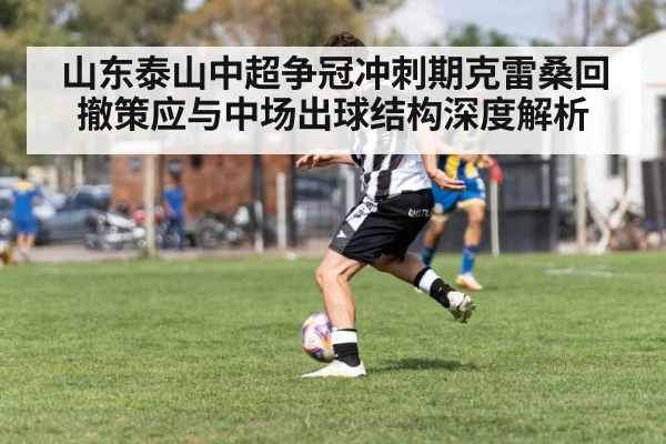 山东泰山中超争冠冲刺期克雷桑回撤策应与中场出球结构深度解析