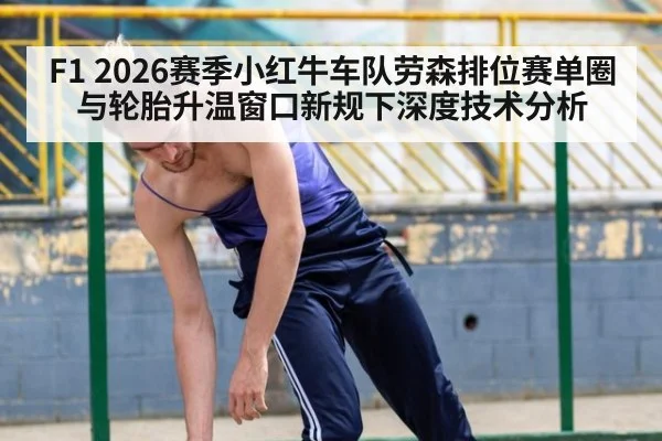 F1 2026赛季小红牛车队劳森排位赛单圈与轮胎升温窗口新规下深度技术分析