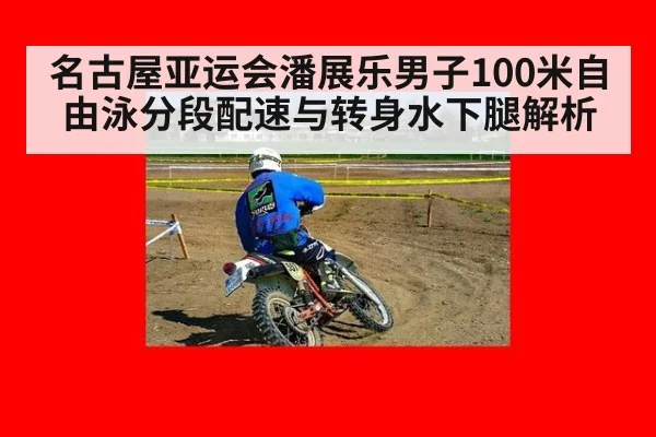 名古屋亚运会潘展乐男子100米自由泳分段配速与转身水下腿解析