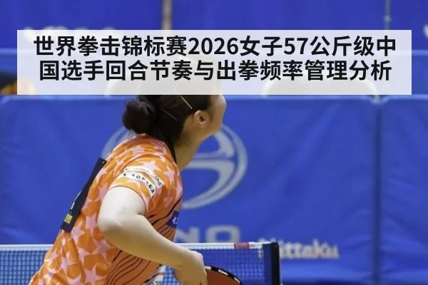 世界拳击锦标赛2026女子57公斤级中国选手回合节奏与出拳频率管理分析
