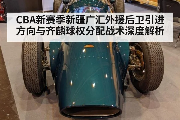 CBA新赛季新疆广汇外援后卫引进方向与齐麟球权分配战术深度解析