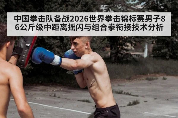中国拳击队备战2026世界拳击锦标赛男子86公斤级中距离摇闪与组合拳衔接技术分析