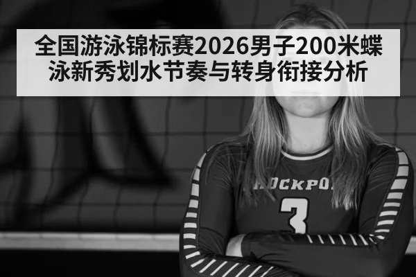 全国游泳锦标赛2026男子200米蝶泳新秀划水节奏与转身衔接分析