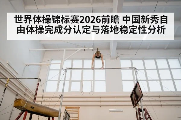 世界体操锦标赛2026前瞻 中国新秀自由体操完成分认定与落地稳定性分析