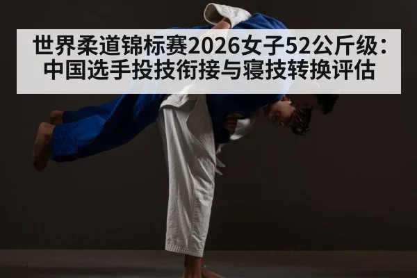 世界柔道锦标赛2026女子52公斤级:中国选手投技衔接与寝技转换评估