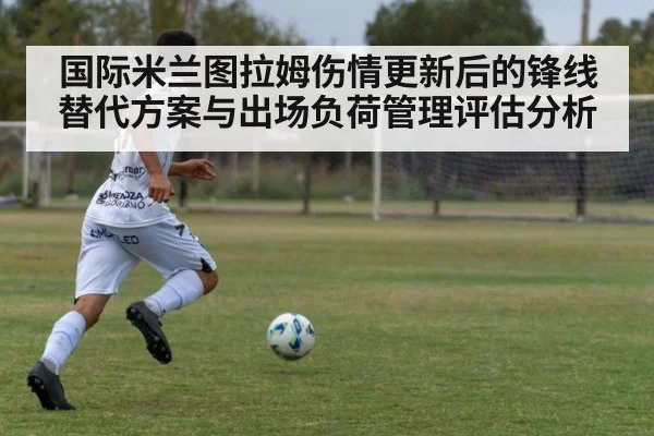 国际米兰图拉姆伤情更新后的锋线替代方案与出场负荷管理评估分析