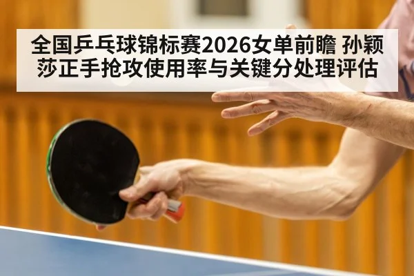 全国乒乓球锦标赛2026女单前瞻 孙颖莎正手抢攻使用率与关键分处理评估