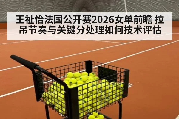 王祉怡法国公开赛2026女单前瞻 拉吊节奏与关键分处理如何技术评估