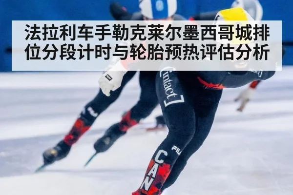 法拉利车手勒克莱尔墨西哥城排位分段计时与轮胎预热评估分析