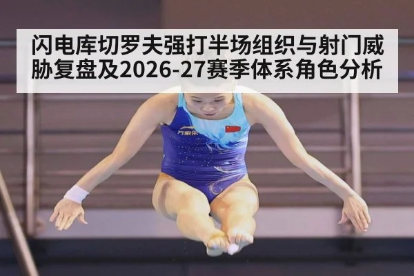 闪电库切罗夫强打半场组织与射门威胁复盘及2026-27赛季体系角色分析